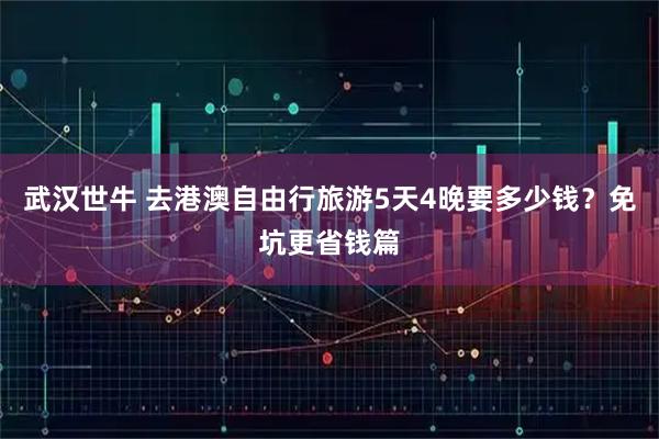 武汉世牛 去港澳自由行旅游5天4晚要多少钱？免坑更省钱篇