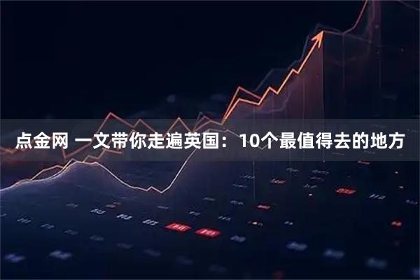 点金网 一文带你走遍英国：10个最值得去的地方