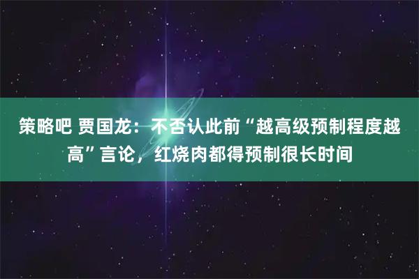 策略吧 贾国龙：不否认此前“越高级预制程度越高”言论，红烧肉都得预制很长时间