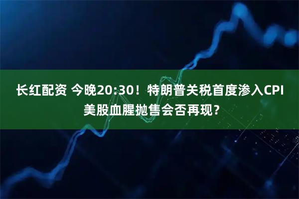 长红配资 今晚20:30！特朗普关税首度渗入CPI 美股血腥抛售会否再现？