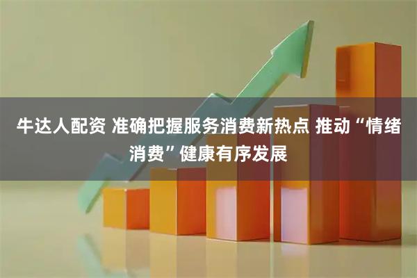 牛达人配资 准确把握服务消费新热点 推动“情绪消费”健康有序发展