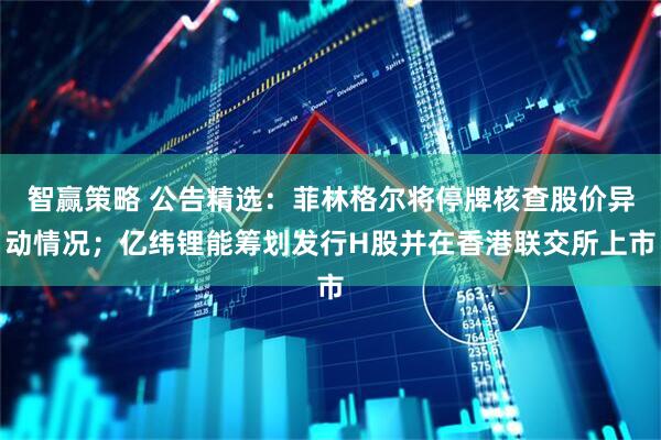 智赢策略 公告精选：菲林格尔将停牌核查股价异动情况；亿纬锂能筹划发行H股并在香港联交所上市