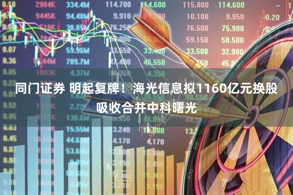 同门证券 明起复牌！海光信息拟1160亿元换股吸收合并中科曙光