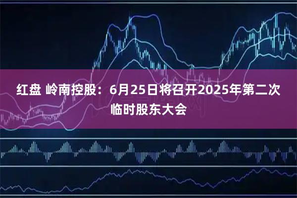 红盘 岭南控股：6月25日将召开2025年第二次临时股东大会