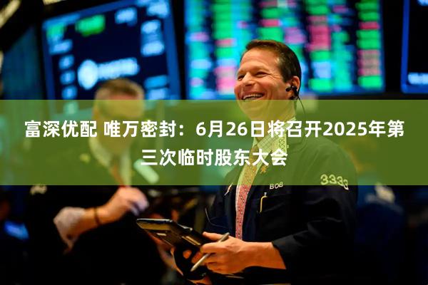 富深优配 唯万密封：6月26日将召开2025年第三次临时股东大会