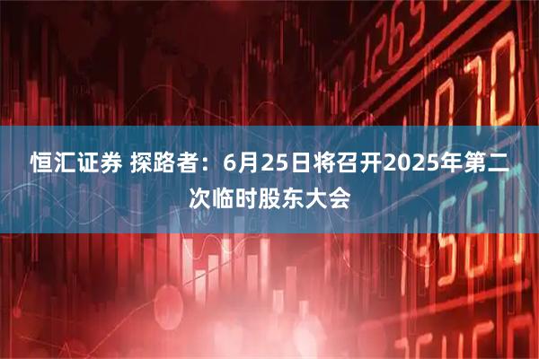 恒汇证券 探路者：6月25日将召开2025年第二次临时股东大会