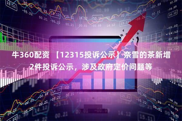 牛360配资 【12315投诉公示】奈雪的茶新增2件投诉公示，涉及政府定价问题等