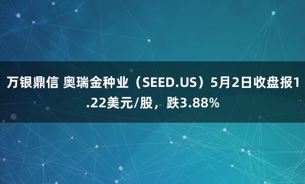 万银鼎信 奥瑞金种业（SEED.US）5月2日收盘报1.22美元/股，跌3.88%
