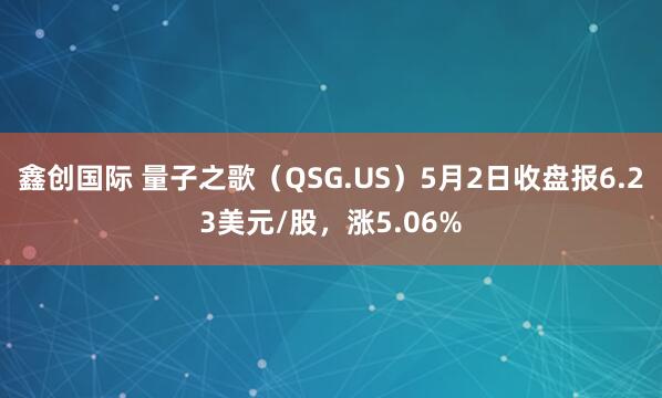 鑫创国际 量子之歌（QSG.US）5月2日收盘报6.23美元/股，涨5.06%