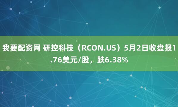 我要配资网 研控科技（RCON.US）5月2日收盘报1.76美元/股，跌6.38%