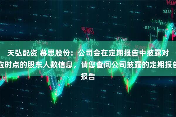 天弘配资 慕思股份：公司会在定期报告中披露对应时点的股东人数信息，请您查阅公司披露的定期报告