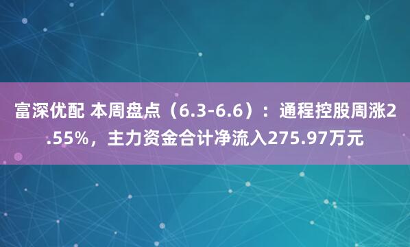 富深优配 本周盘点（6.3-6.6）：通程控股周涨2.55%，主力资金合计净流入275.97万元