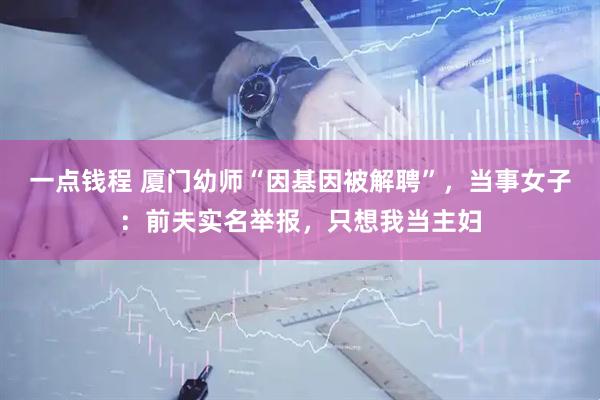 一点钱程 厦门幼师“因基因被解聘”，当事女子：前夫实名举报，只想我当主妇