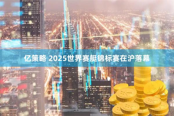 亿策略 2025世界赛艇锦标赛在沪落幕