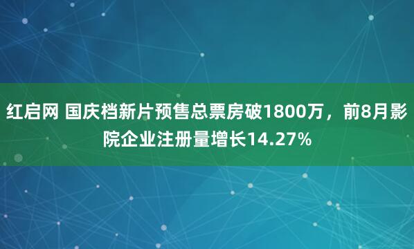 红启网 国庆档新片预售总票房破1800万，前8月影院企业注册量增长14.27%