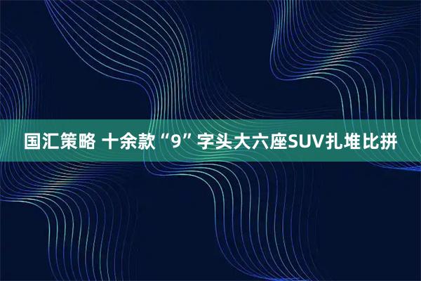 国汇策略 十余款“9”字头大六座SUV扎堆比拼