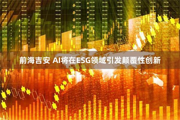 前海吉安 AI将在ESG领域引发颠覆性创新