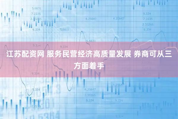 江苏配资网 服务民营经济高质量发展 券商可从三方面着手