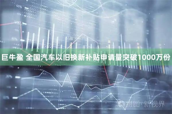 巨牛盈 全国汽车以旧换新补贴申请量突破1000万份