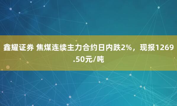 鑫耀证券 焦煤连续主力合约日内跌2%，现报1269.50元/吨