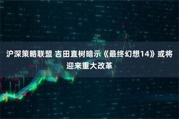 沪深策略联盟 吉田直树暗示《最终幻想14》或将迎来重大改革