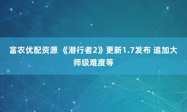 富农优配资源 《潜行者2》更新1.7发布 追加大师级难度等