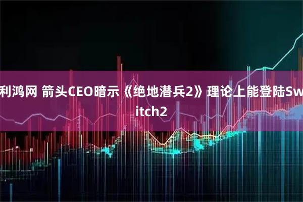 利鸿网 箭头CEO暗示《绝地潜兵2》理论上能登陆Switch2