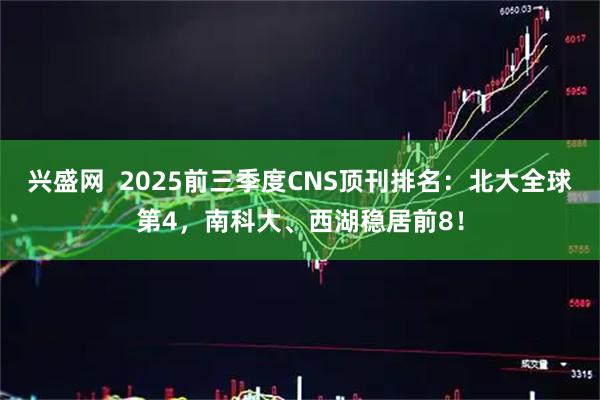 兴盛网  2025前三季度CNS顶刊排名：北大全球第4，南科大、西湖稳居前8！