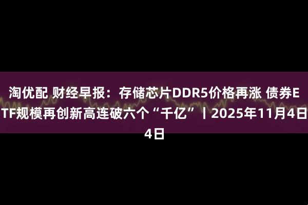淘优配 财经早报：存储芯片DDR5价格再涨 债券ETF规模再创新高连破六个“千亿”丨2025年11月4日