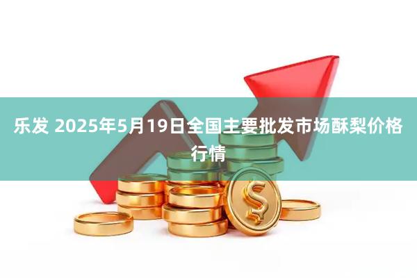 乐发 2025年5月19日全国主要批发市场酥梨价格行情