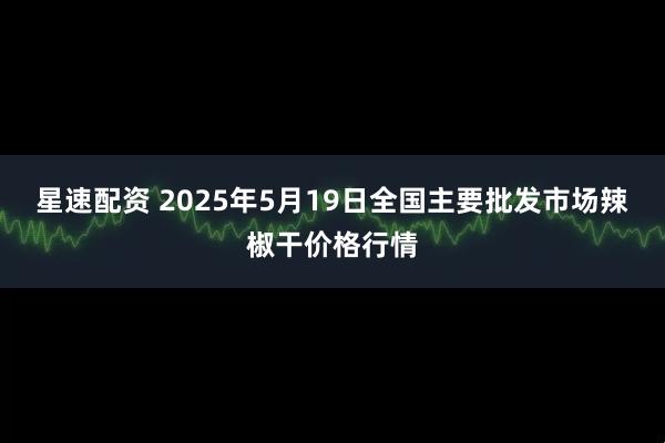 星速配资 2025年5月19日全国主要批发市场辣椒干价格行情