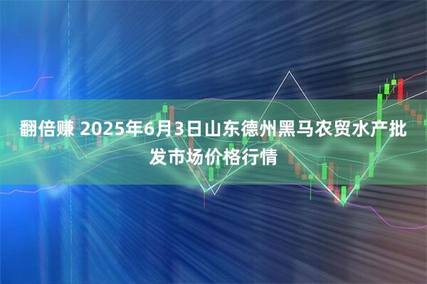 翻倍赚 2025年6月3日山东德州黑马农贸水产批发市场价格行情