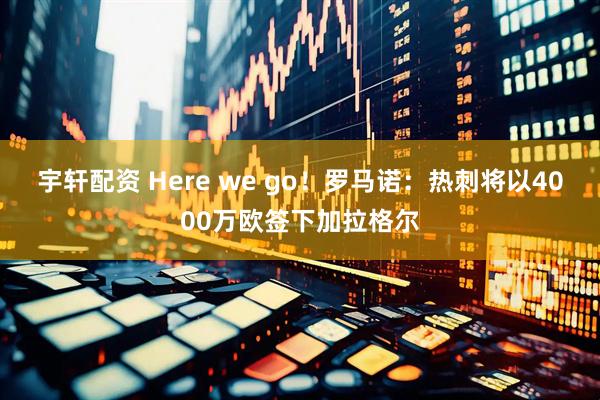 宇轩配资 Here we go！罗马诺：热刺将以4000万欧签下加拉格尔