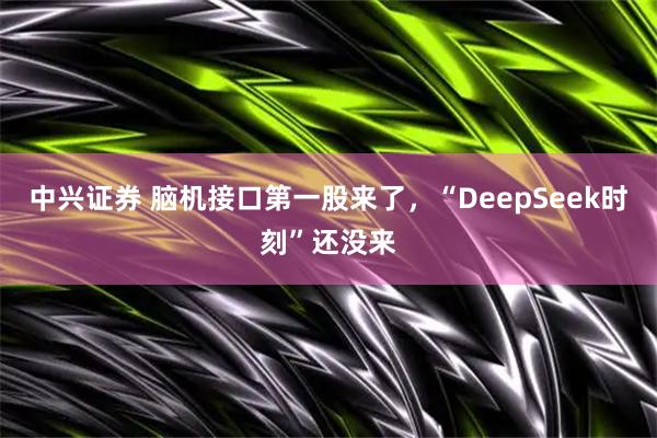 中兴证券 脑机接口第一股来了，“DeepSeek时刻”还没来