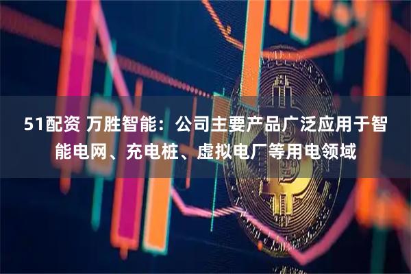 51配资 万胜智能：公司主要产品广泛应用于智能电网、充电桩、虚拟电厂等用电领域