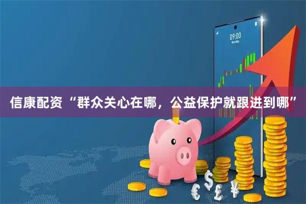 信康配资 “群众关心在哪，公益保护就跟进到哪”