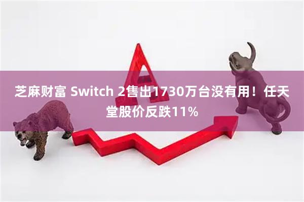 芝麻财富 Switch 2售出1730万台没有用！任天堂股价反跌11%