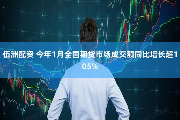 伍洲配资 今年1月全国期货市场成交额同比增长超105%