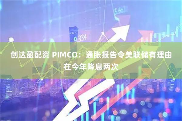 创达盈配资 PIMCO：通胀报告令美联储有理由在今年降息两次