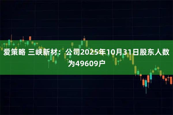 爱策略 三峡新材：公司2025年10月31日股东人数为49609户