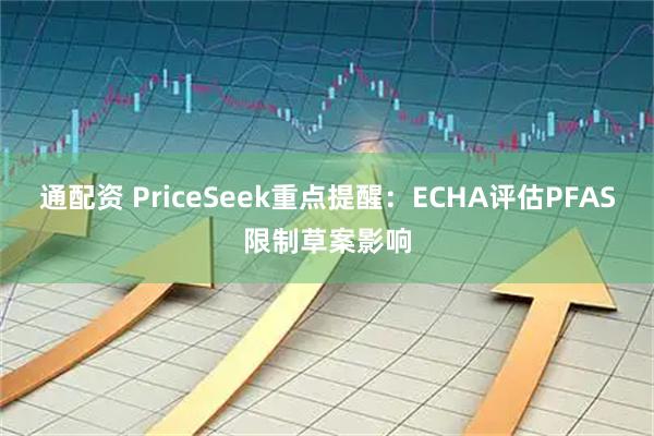 通配资 PriceSeek重点提醒：ECHA评估PFAS限制草案影响