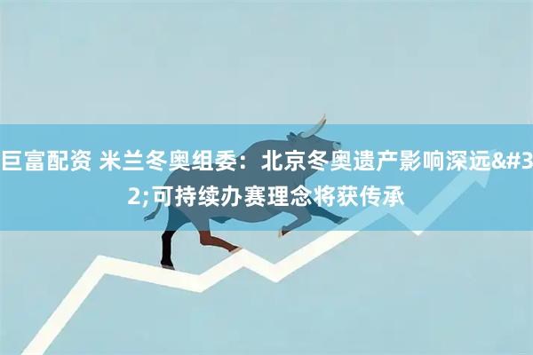 巨富配资 米兰冬奥组委：北京冬奥遗产影响深远 可持续办赛理念将获传承