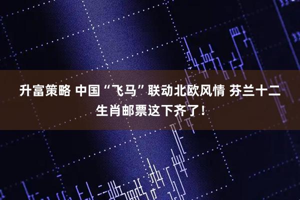 升富策略 中国“飞马”联动北欧风情 芬兰十二生肖邮票这下齐了！