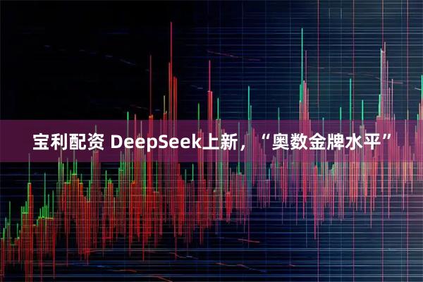 宝利配资 DeepSeek上新，“奥数金牌水平”