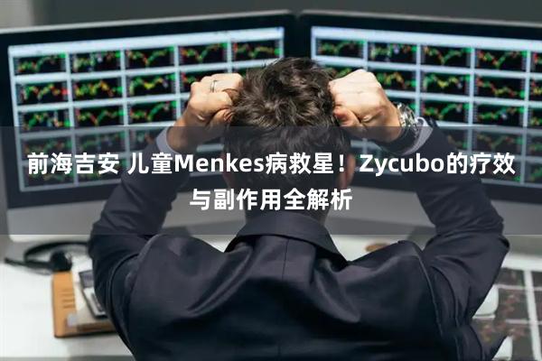 前海吉安 儿童Menkes病救星！Zycubo的疗效与副作用全解析