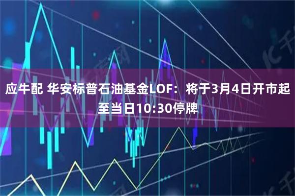 应牛配 华安标普石油基金LOF：将于3月4日开市起至当日10:30停牌