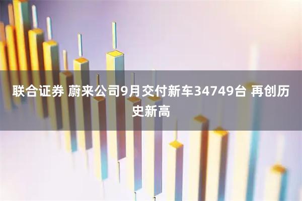 联合证券 蔚来公司9月交付新车34749台 再创历史新高