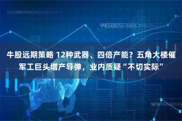 牛股远期策略 12种武器、四倍产能？五角大楼催军工巨头增产导弹，业内质疑“不切实际”