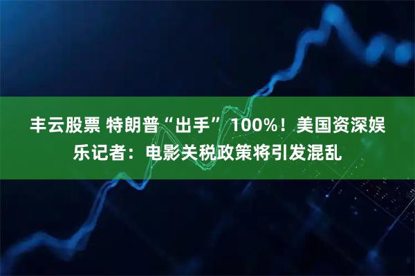 丰云股票 特朗普“出手” 100%！美国资深娱乐记者：电影关税政策将引发混乱