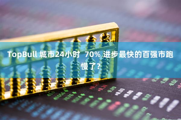 TopBull 城市24小时  70% 进步最快的百强市跑慢了？